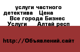  услуги частного детектива › Цена ­ 10 000 - Все города Бизнес » Услуги   . Алтай респ.